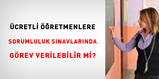 Ücretli öğretmenlere sorumluluk sınavlarında görev verilebilir mi?