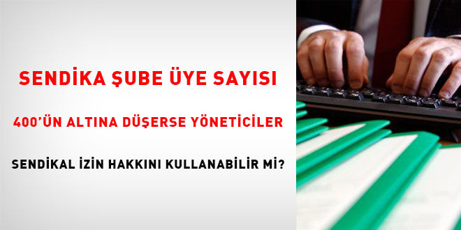 Sendika şube üye sayısı 400'ün altına düşerse yöneticiler sendikal izin haklarını kullanabilir mi?
