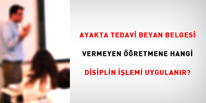 Ayakta tedavi beyan belgesi vermeyen öğretmene hangi disiplin işlemi uygulanır?