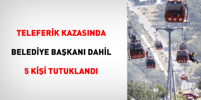 Teleferik kazasında Belediye Başkanı dahil 5 kişi tutuklandı