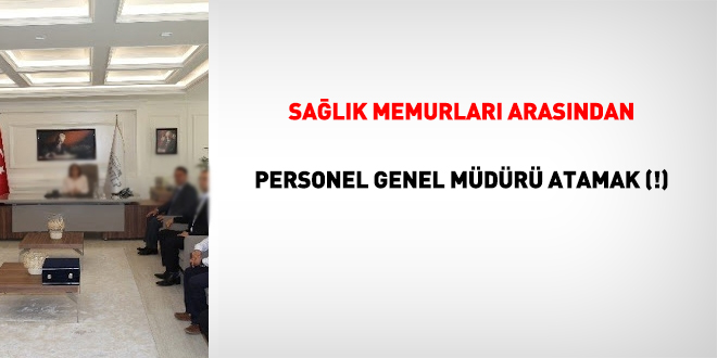Sağlık memurları arasından personel genel müdürü atamak doğru mu?