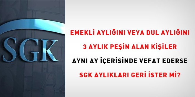 Emekli aylığını veya dul aylığını 3 aylık peşin alan kişiler aynı ay içerisinde vefat ederse SGK aylıkları geri ister mi?