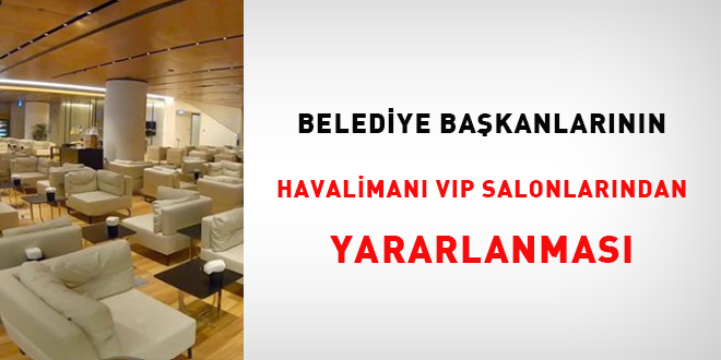 Belediye Başkanlarının havalimanı VIP salonlarından yararlanması