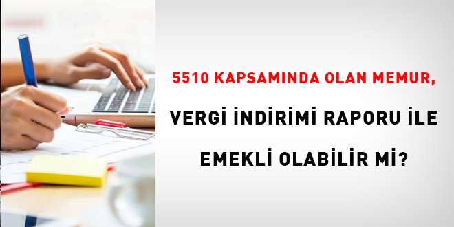 5510 kapsamında olan memur, vergi indirimi raporu ile emekli olabilir mi?