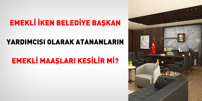 Emeklı iken belediye başkan yardımcısı atanan/görevlendirilenlerin emekli maaşları kesilir mi?