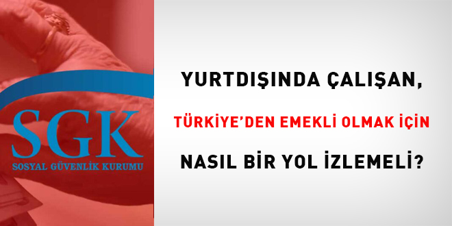 Yurtdışında çalışan, Türkiye'den emekli olmak için nasıl bir yol izlemeli?