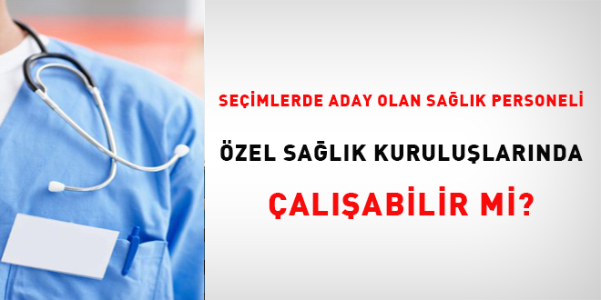 Seimlerde aday olan salk personeli zel salk kurulularnda alabilir mi?