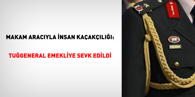 Makam aracıyla insan kaçakçılığı: Tuğgeneral emekliye sevk edildi