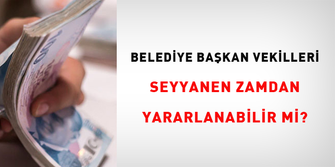 Belediye başkan vekilleri seyyanen zamdan yararlanabilir mi?