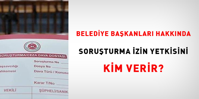 Belediye Başkanları hakkında soruşturma izin yetkisini kim verir?
