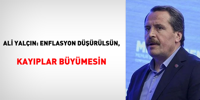 Ali Yalçın: Enflasyon düşürülsün, kayıplar büyümesin