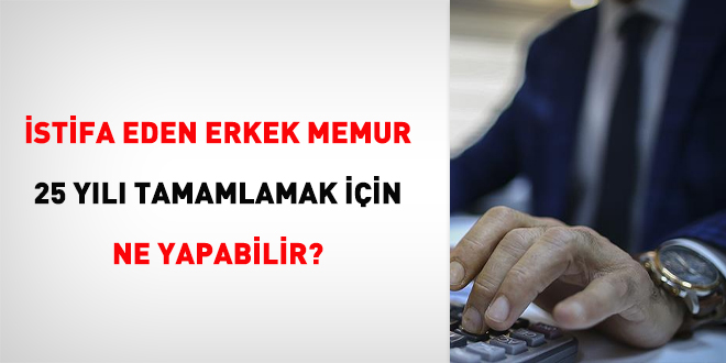 İstifa eden erkek memur 25 yılı tamamlamak için ne yapabilir?