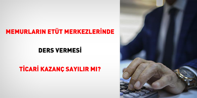 Memurların Etüt Merkezlerinde Ders Vermesi Ticari Kazanç Sayılır mı?