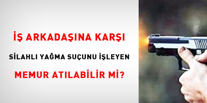 İş arkadaşına karşı silahla yağma suçu işleyen memur atılabilir mi?