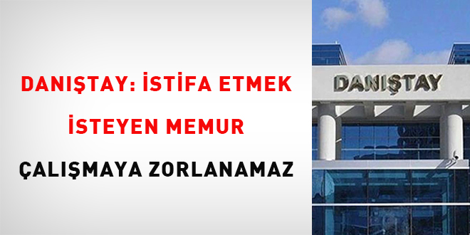 Danıştay: İstifa etmek isteyen memur çalışmaya zorlanamaz
