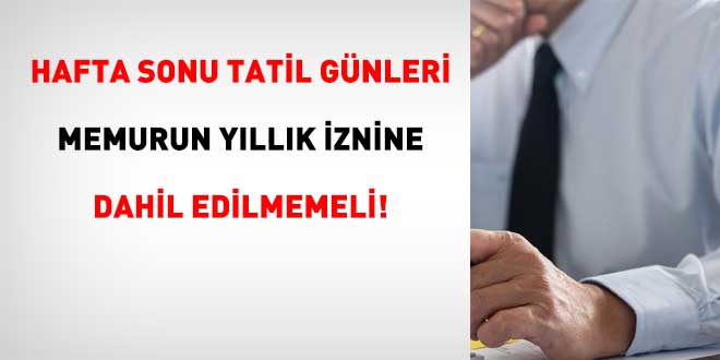 Hafta sonu tatili memurun yıllık iznine dahil edilmemeli!