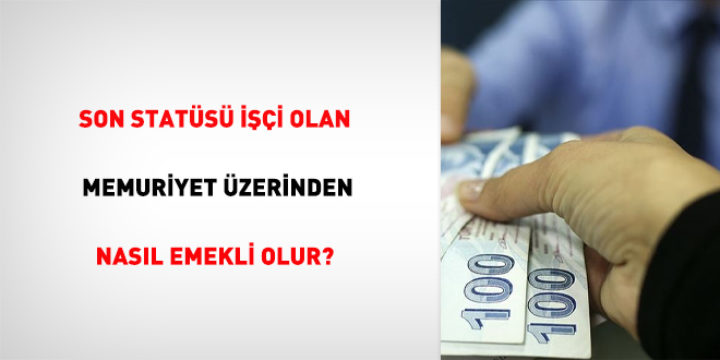 Son statüsü işçi olan, memuriyet üzerinden nasıl emekli olur?