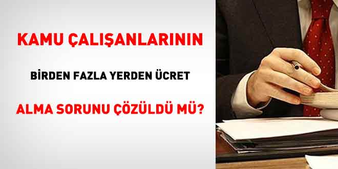 Kamu çalışanlarının birden fazla yerden ücret alma sorunu çözüldü mü?