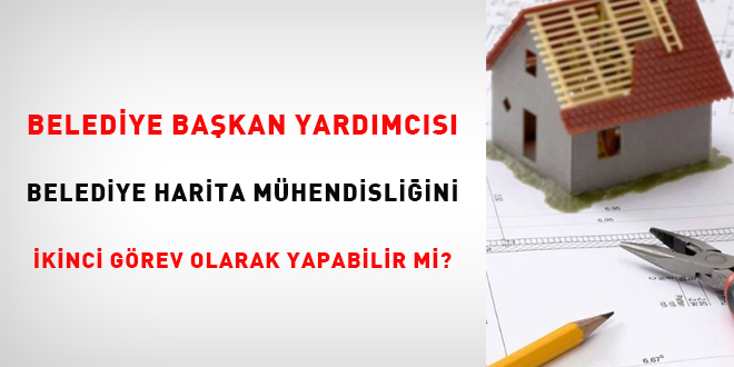 Belediye Başkan Yardımcısı Belediye Harita Mühendisliğini İkinci Görev Olarak Yapabilir Mi?
