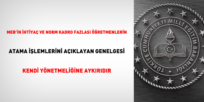 MEB'in ihtiyaç ve norm kadro fazlası öğretmenlerin atama işlemlerini açıklayan genelgesi kendi yönetmeliğine aykırıdır