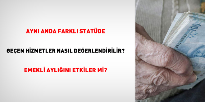 Aynı anda farklı statüde geçen hizmetler nasıl değerlendirilir? emekli aylığını etkiler mi?