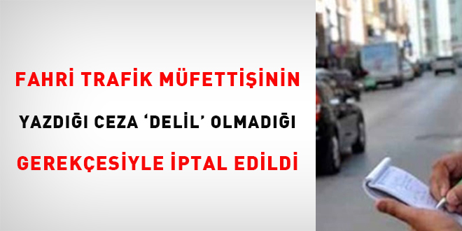 Fahri trafik müfettişinin yazdığı ceza 'delil' olmadığı gerekçesiyle iptal edildi