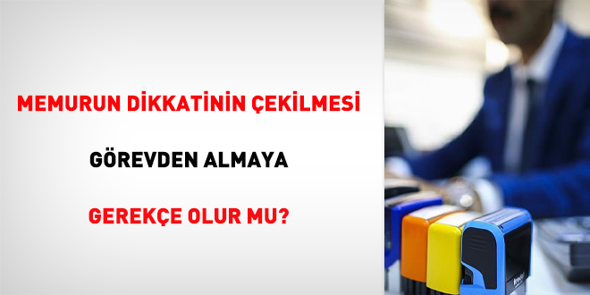 Memurun dikkatinin çekilmesi görevden almaya gerekçe olur mu?