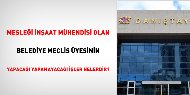 Mesleği inşaat mühendisi olan belediye meclis üyesinin yapacağı yapamayacağı işler nelerdir?
