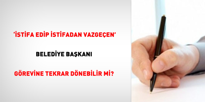 'İstifa edip istifadan vazgeçen' belediye başkanı görevine tekrar dönebilir mi?