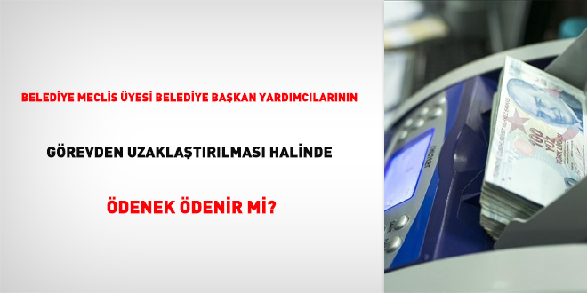 Belediye meclis üyesi belediye başkan yardımcılarının görevden uzaklaştırılması halinde ödenek ödenir mi?