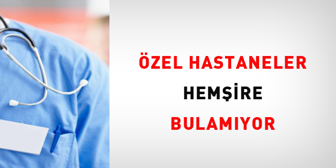 Özel hastaneler hemşire bulamıyor!