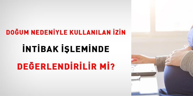 Doğum nedeniyle kullanılan izin intibak işleminde değerlendirilir mi?