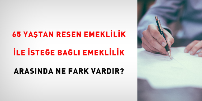 65 yaştan resen emeklilik ile isteğe bağlı emeklilik arasında ne fark vardır?
