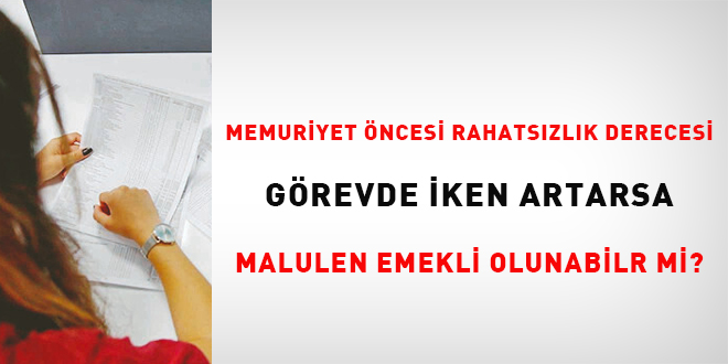 Memuriyet öncesi rahatsızlık derecesi görevde iken artarsa malulen emekli olunabilir mi?