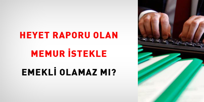 Heyet raporu olan memur istekle emekli olamaz mı?