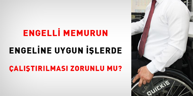 Engelli memurun engeline uygun işlerde çalıştırılması zorunlu mu?