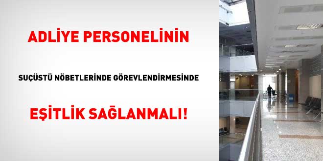 Adliye personelinin suçüstü nöbetlerinde görevlendirmesinde eşitlik sağlanmalı!