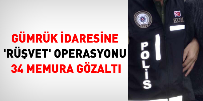 Gümrük İdaresine 'Rüşvet' operasyonu... 34 memura gözaltı