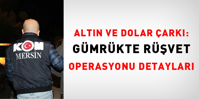 Altın ve dolar çarkı: İşte gümrükte rüşvet operasyonu detayları