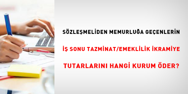 Sözleşmeliden memur kadrosuna geçenlerin iş sonu tazminat/emeklilik ikramiye tutarlarını hangi kurum öder?