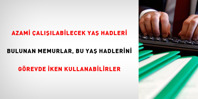 Azami çalışılabilecek yaş hadleri bulunan memurlar, bu yaş hadlerini görevde iken kullanabilirler
