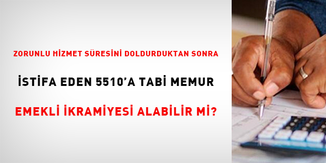 Zorunlu hizmet süresini doldurduktan sonra istifa eden 5510'a tabi memur emekli ikramiyesi alabilir mi?
