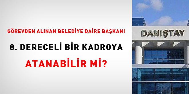 Görevden alınan belediye daire başkanı 8. dereceli bir kadroya atanabilir mi?