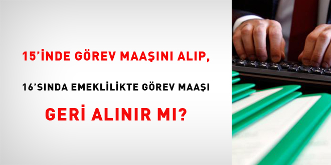 15'inde görev maaşını alıp, 16'sında emeklilikte görev maaşı geri alınır mı?
