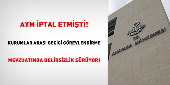 AYM İptal Etmişti! Kurumlar arası geçici görevlendirme mevzuatında belirsizlik sürüyor!