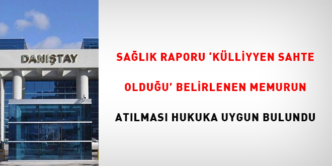 Sağlık raporu 'külliyen sahte olduğu' belirlenen memurun atılması hukuka uygun bulundu