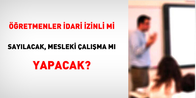 Öğretmenler idari izinli mi sayılacak, mesleki çalışma mı yapacak?
