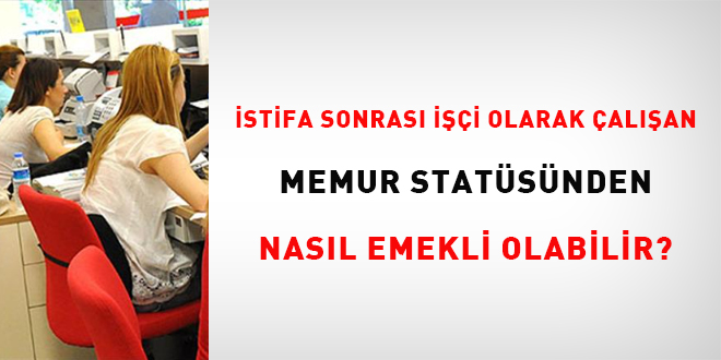 İstifa sonrası işçi olarak çalışan memur statüsünden nasıl emekli olabilir?
