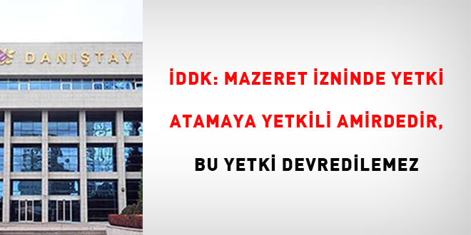 İDDK: Mazeret izninde yetki atamaya yetkili amirdedir, bu yetki devredilemez