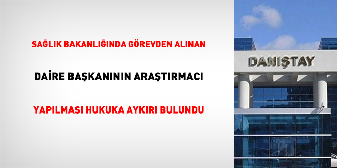 Sağlık Bakanlığında görevden alınan daire başkanının araştırmacı yapılması hukuka aykırı bulundu